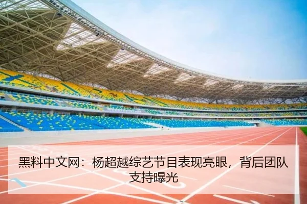 黑料中文网：杨超越综艺节目表现亮眼，背后团队支持曝光